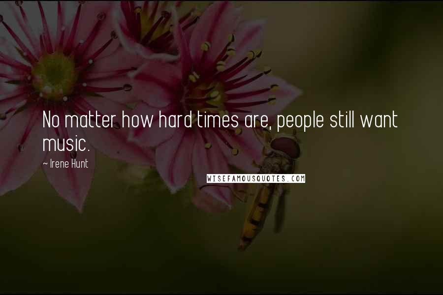 Irene Hunt Quotes: No matter how hard times are, people still want music.