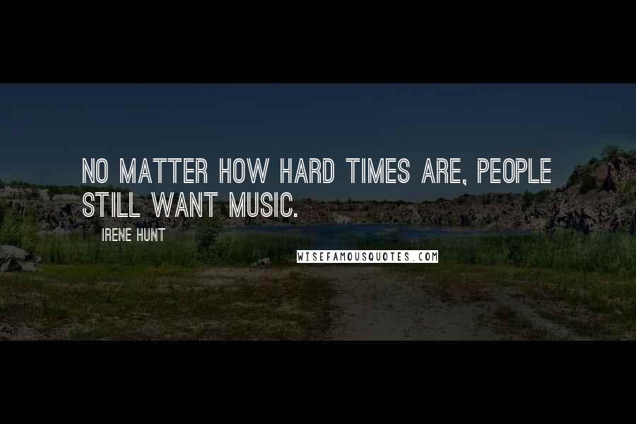 Irene Hunt Quotes: No matter how hard times are, people still want music.