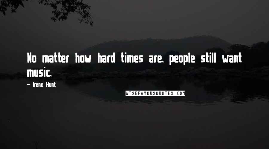 Irene Hunt Quotes: No matter how hard times are, people still want music.