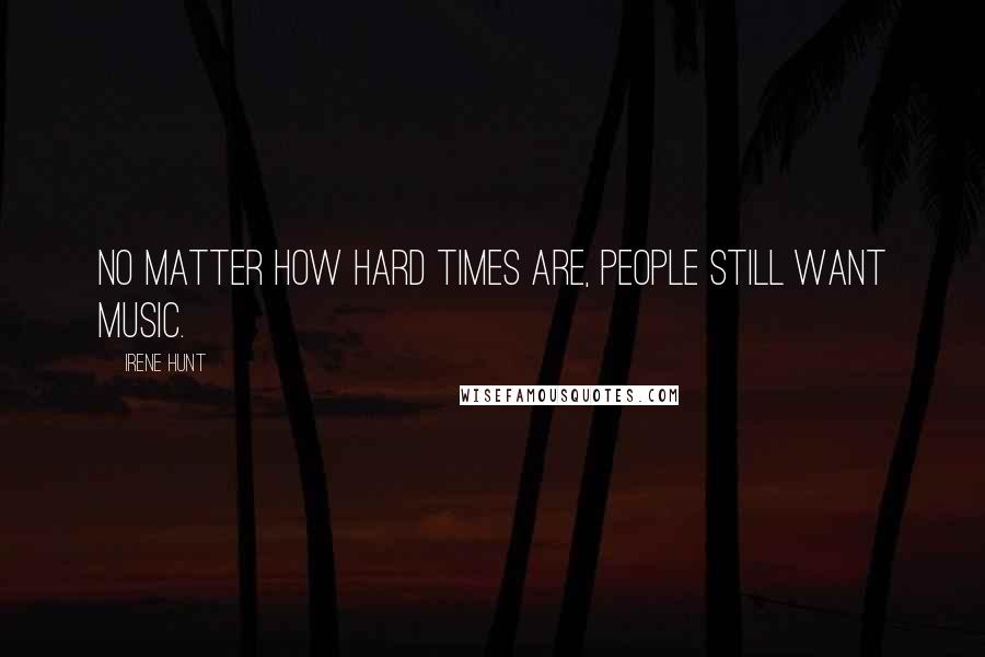 Irene Hunt Quotes: No matter how hard times are, people still want music.