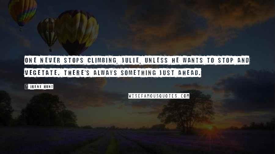 Irene Hunt Quotes: One never stops climbing, Julie, unless he wants to stop and vegetate. There's always something just ahead.