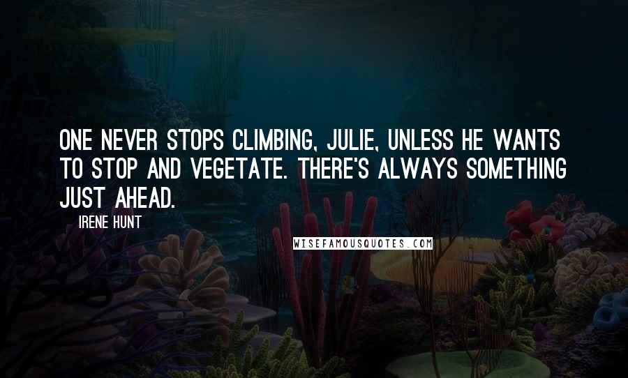 Irene Hunt Quotes: One never stops climbing, Julie, unless he wants to stop and vegetate. There's always something just ahead.