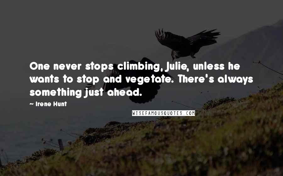 Irene Hunt Quotes: One never stops climbing, Julie, unless he wants to stop and vegetate. There's always something just ahead.
