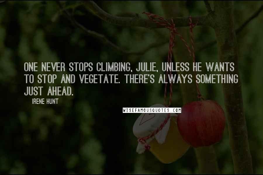 Irene Hunt Quotes: One never stops climbing, Julie, unless he wants to stop and vegetate. There's always something just ahead.