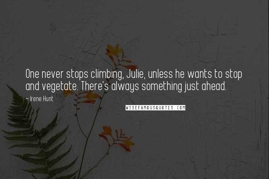 Irene Hunt Quotes: One never stops climbing, Julie, unless he wants to stop and vegetate. There's always something just ahead.