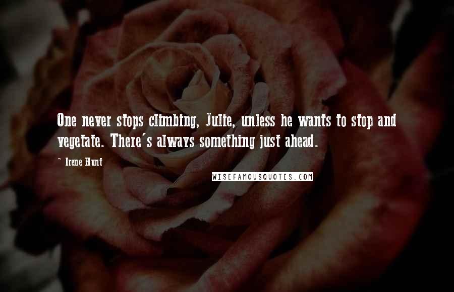 Irene Hunt Quotes: One never stops climbing, Julie, unless he wants to stop and vegetate. There's always something just ahead.