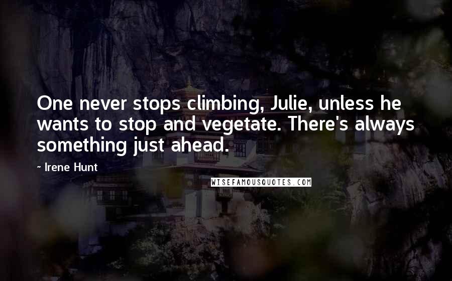 Irene Hunt Quotes: One never stops climbing, Julie, unless he wants to stop and vegetate. There's always something just ahead.