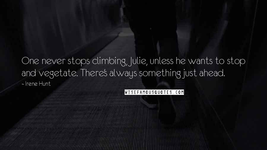 Irene Hunt Quotes: One never stops climbing, Julie, unless he wants to stop and vegetate. There's always something just ahead.