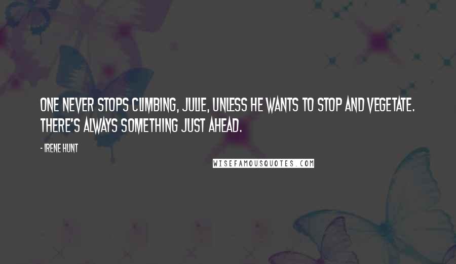 Irene Hunt Quotes: One never stops climbing, Julie, unless he wants to stop and vegetate. There's always something just ahead.