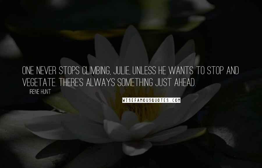 Irene Hunt Quotes: One never stops climbing, Julie, unless he wants to stop and vegetate. There's always something just ahead.