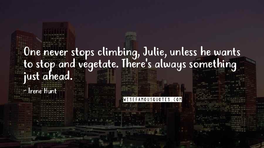 Irene Hunt Quotes: One never stops climbing, Julie, unless he wants to stop and vegetate. There's always something just ahead.