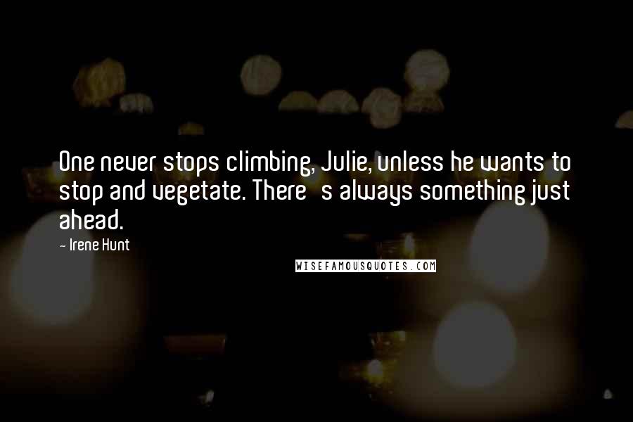 Irene Hunt Quotes: One never stops climbing, Julie, unless he wants to stop and vegetate. There's always something just ahead.