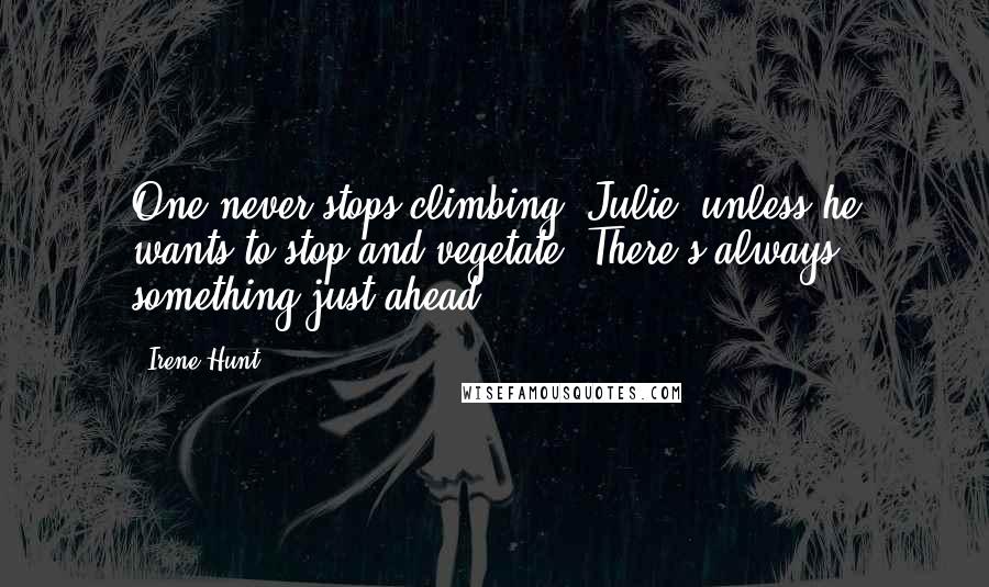 Irene Hunt Quotes: One never stops climbing, Julie, unless he wants to stop and vegetate. There's always something just ahead.