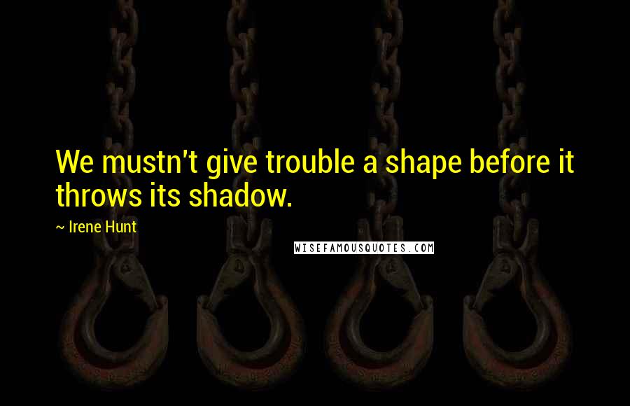 Irene Hunt Quotes: We mustn't give trouble a shape before it throws its shadow.