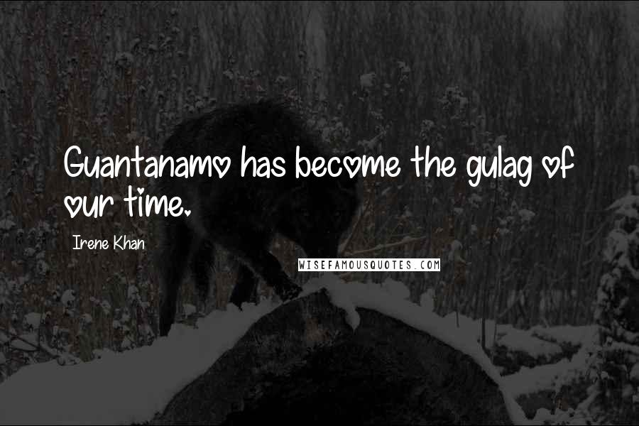 Irene Khan Quotes: Guantanamo has become the gulag of our time.