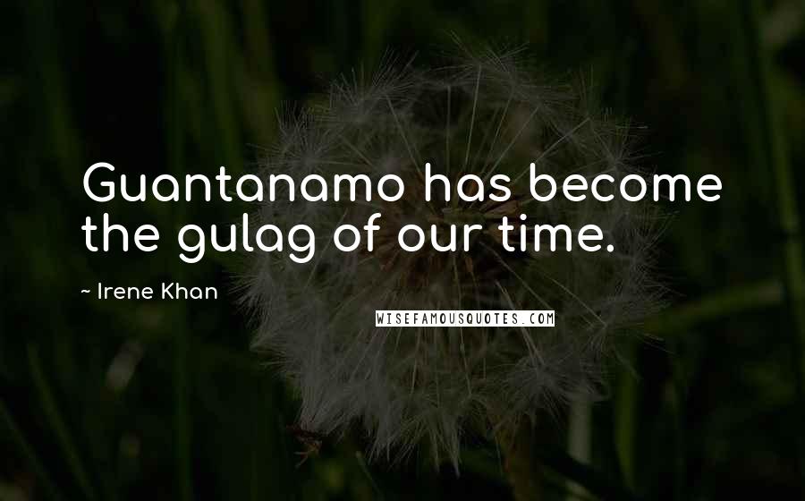 Irene Khan Quotes: Guantanamo has become the gulag of our time.