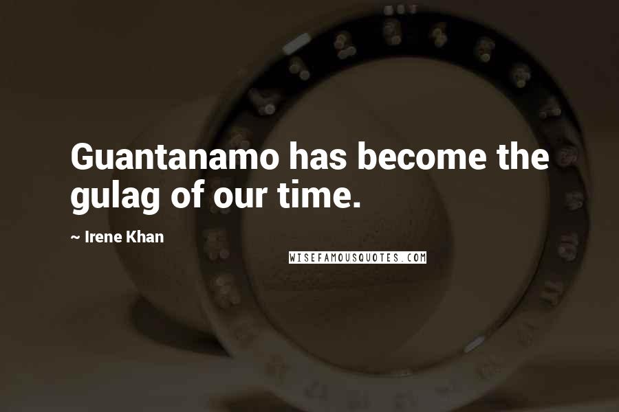 Irene Khan Quotes: Guantanamo has become the gulag of our time.