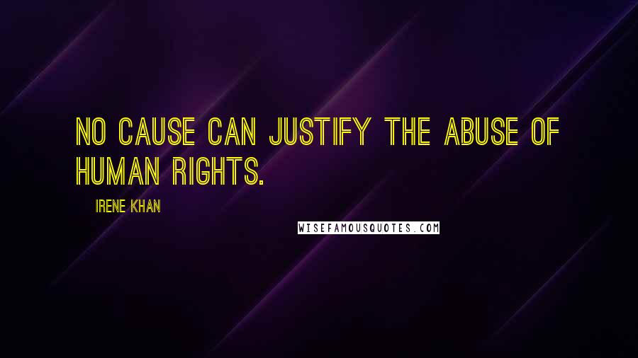 Irene Khan Quotes: No cause can justify the abuse of human rights.