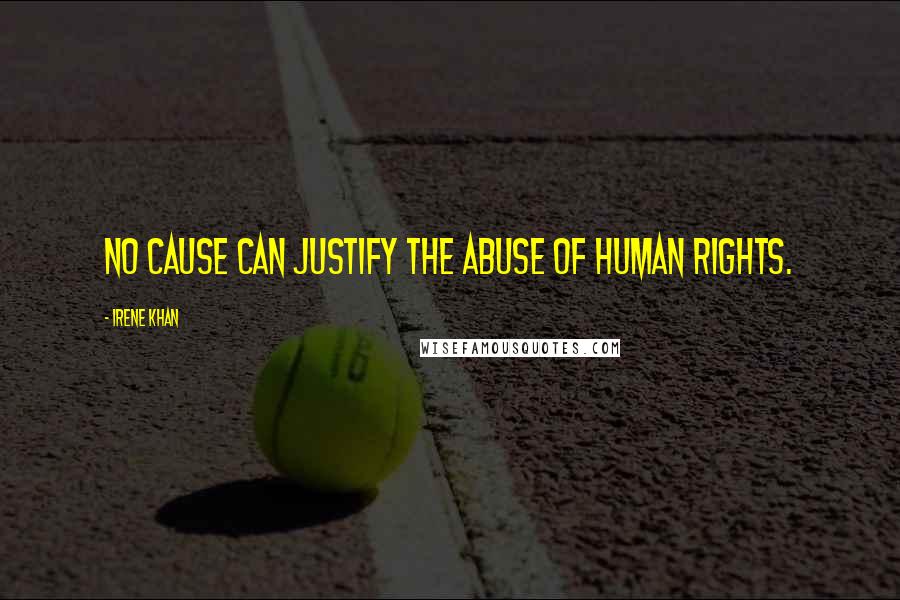 Irene Khan Quotes: No cause can justify the abuse of human rights.