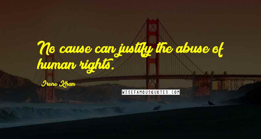 Irene Khan Quotes: No cause can justify the abuse of human rights.