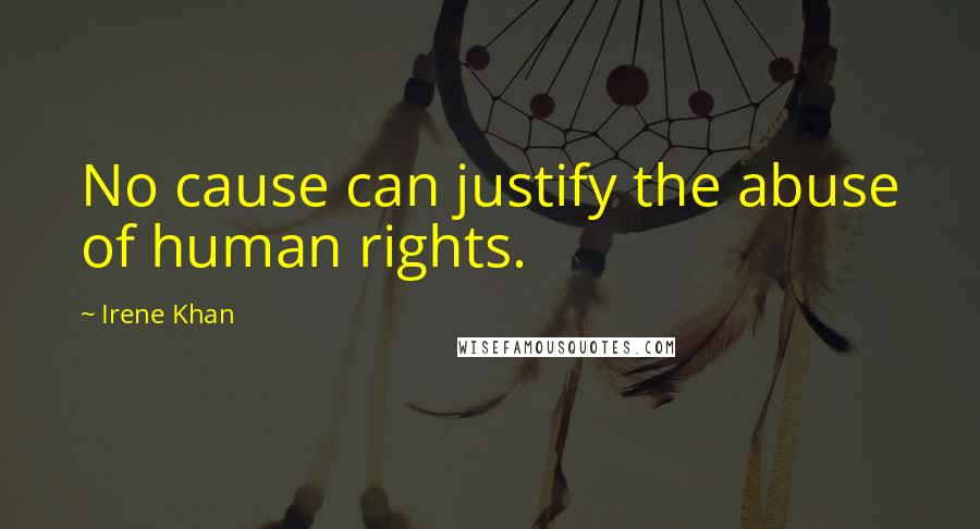 Irene Khan Quotes: No cause can justify the abuse of human rights.