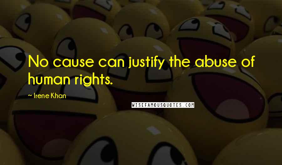 Irene Khan Quotes: No cause can justify the abuse of human rights.