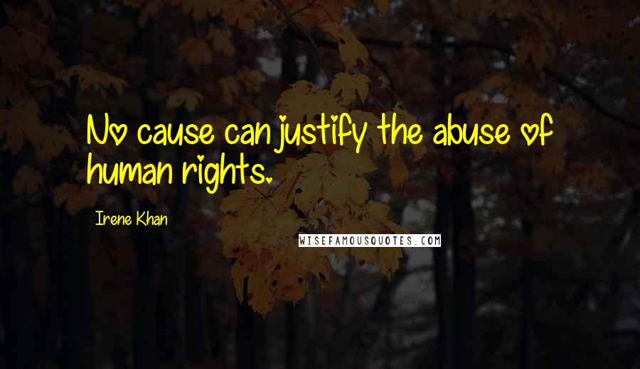 Irene Khan Quotes: No cause can justify the abuse of human rights.