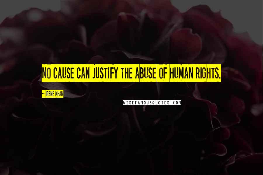 Irene Khan Quotes: No cause can justify the abuse of human rights.