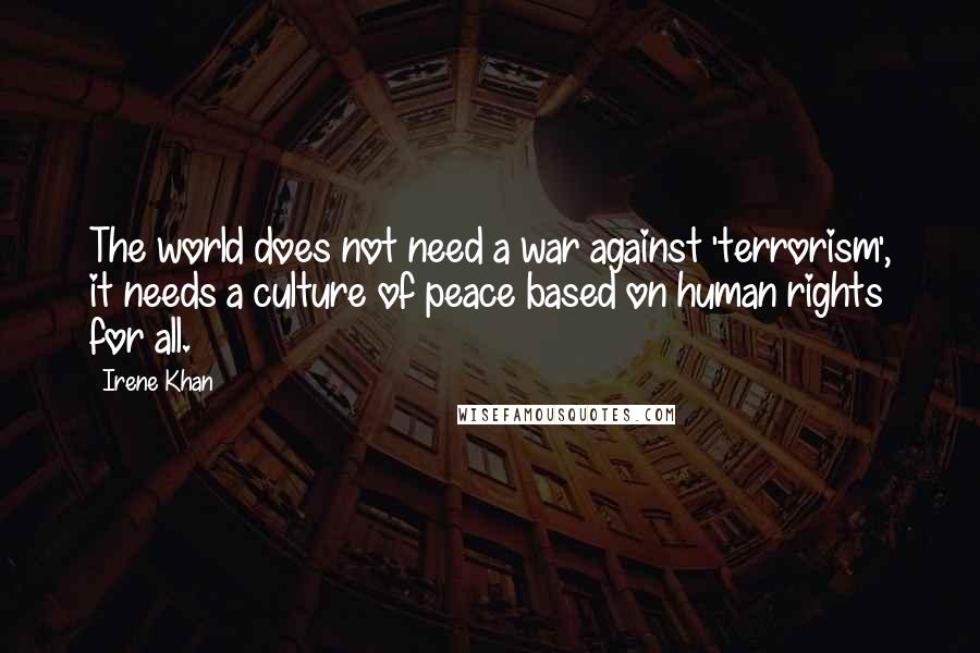 Irene Khan Quotes: The world does not need a war against 'terrorism', it needs a culture of peace based on human rights for all.