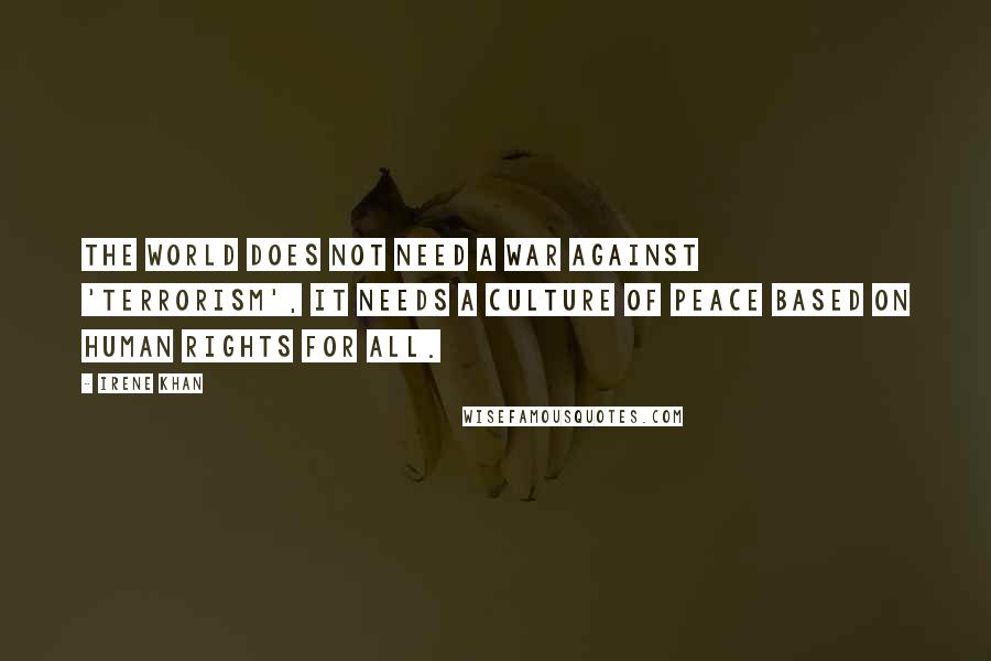 Irene Khan Quotes: The world does not need a war against 'terrorism', it needs a culture of peace based on human rights for all.