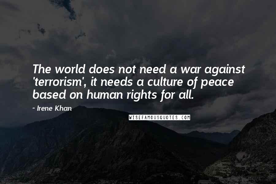 Irene Khan Quotes: The world does not need a war against 'terrorism', it needs a culture of peace based on human rights for all.