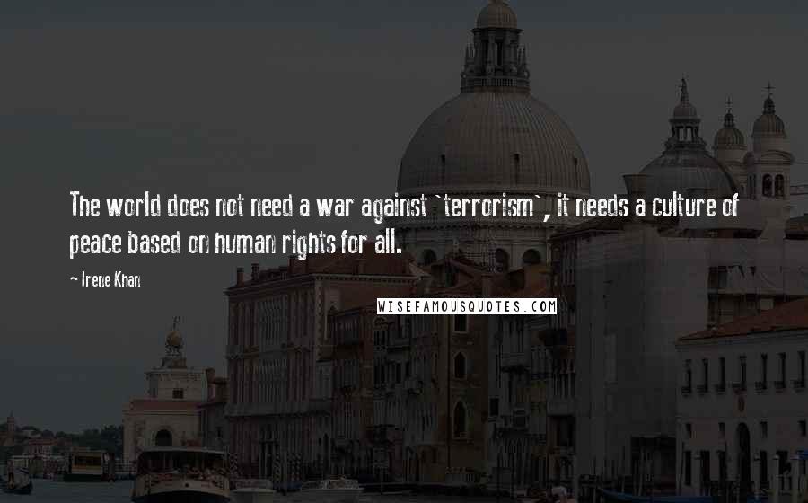 Irene Khan Quotes: The world does not need a war against 'terrorism', it needs a culture of peace based on human rights for all.