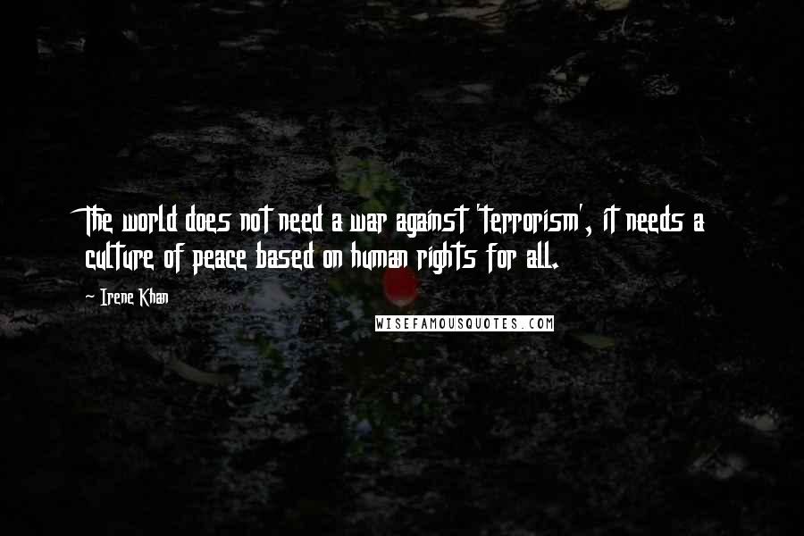 Irene Khan Quotes: The world does not need a war against 'terrorism', it needs a culture of peace based on human rights for all.