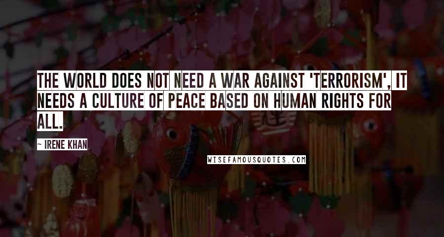 Irene Khan Quotes: The world does not need a war against 'terrorism', it needs a culture of peace based on human rights for all.