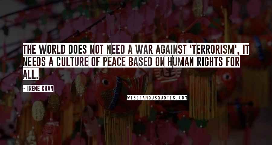 Irene Khan Quotes: The world does not need a war against 'terrorism', it needs a culture of peace based on human rights for all.