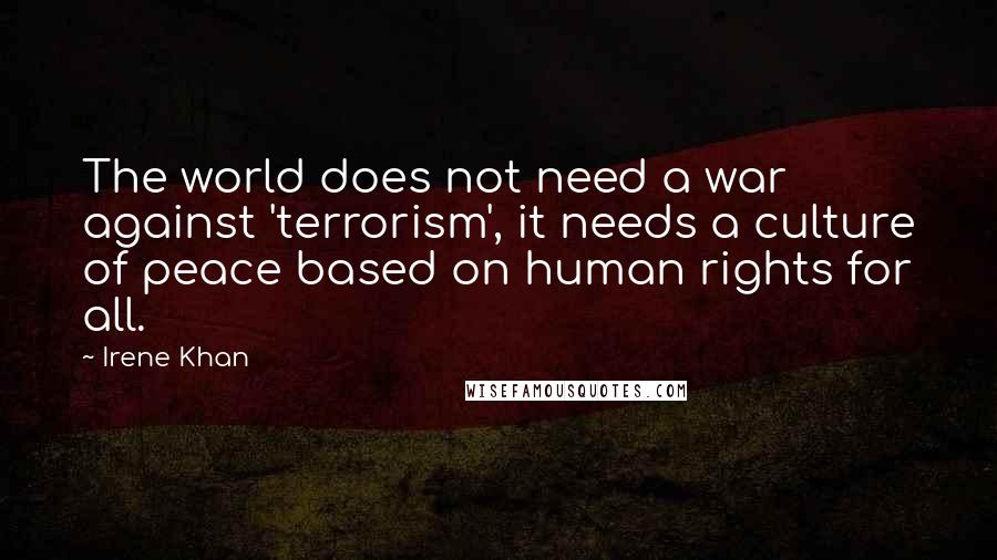 Irene Khan Quotes: The world does not need a war against 'terrorism', it needs a culture of peace based on human rights for all.