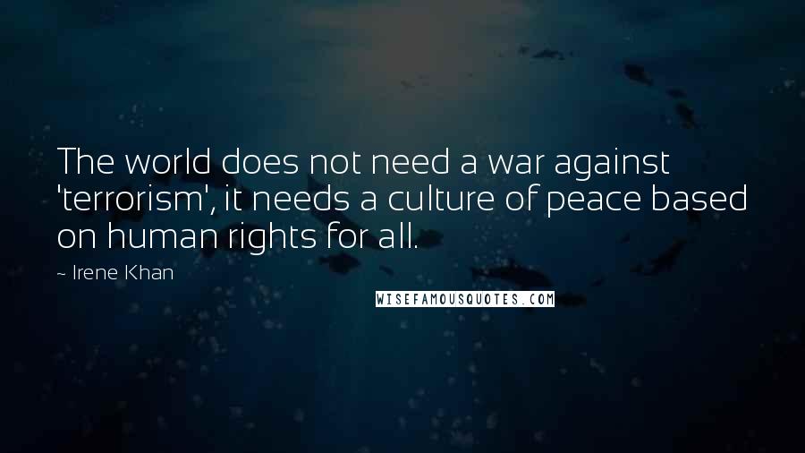 Irene Khan Quotes: The world does not need a war against 'terrorism', it needs a culture of peace based on human rights for all.