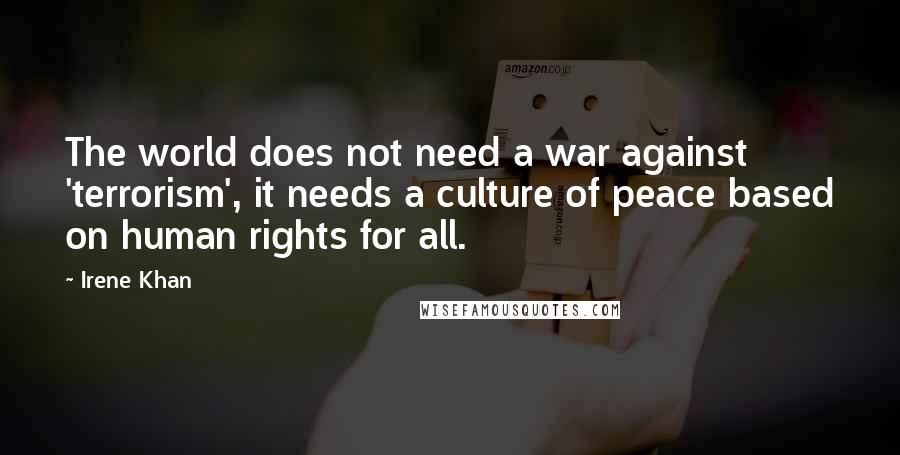 Irene Khan Quotes: The world does not need a war against 'terrorism', it needs a culture of peace based on human rights for all.