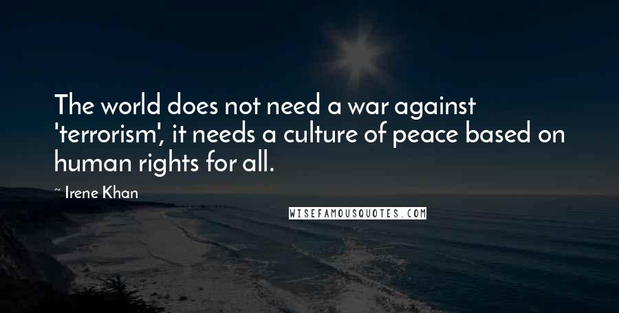 Irene Khan Quotes: The world does not need a war against 'terrorism', it needs a culture of peace based on human rights for all.