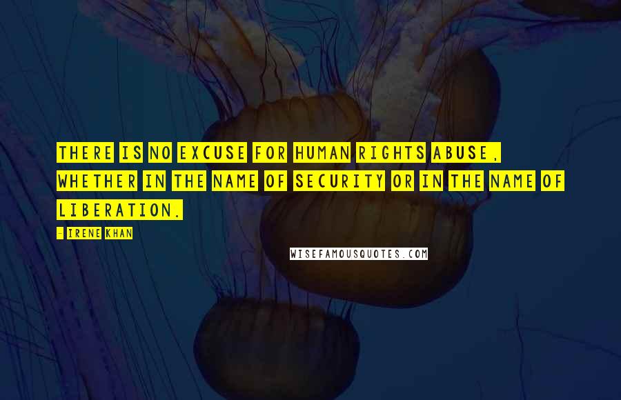 Irene Khan Quotes: There is no excuse for human rights abuse, whether in the name of security or in the name of liberation.