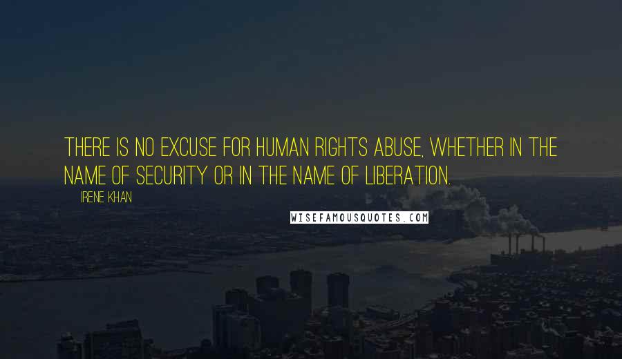 Irene Khan Quotes: There is no excuse for human rights abuse, whether in the name of security or in the name of liberation.