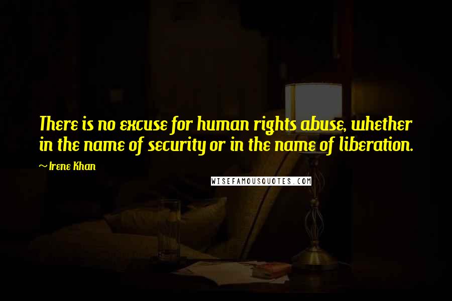 Irene Khan Quotes: There is no excuse for human rights abuse, whether in the name of security or in the name of liberation.