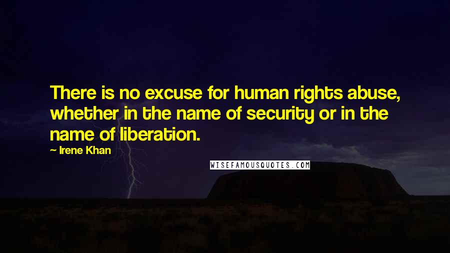 Irene Khan Quotes: There is no excuse for human rights abuse, whether in the name of security or in the name of liberation.