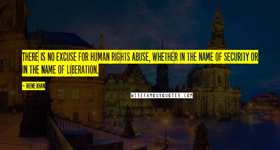 Irene Khan Quotes: There is no excuse for human rights abuse, whether in the name of security or in the name of liberation.