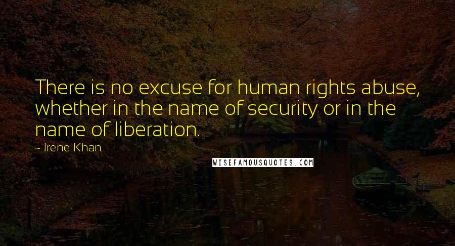 Irene Khan Quotes: There is no excuse for human rights abuse, whether in the name of security or in the name of liberation.