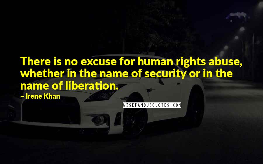 Irene Khan Quotes: There is no excuse for human rights abuse, whether in the name of security or in the name of liberation.