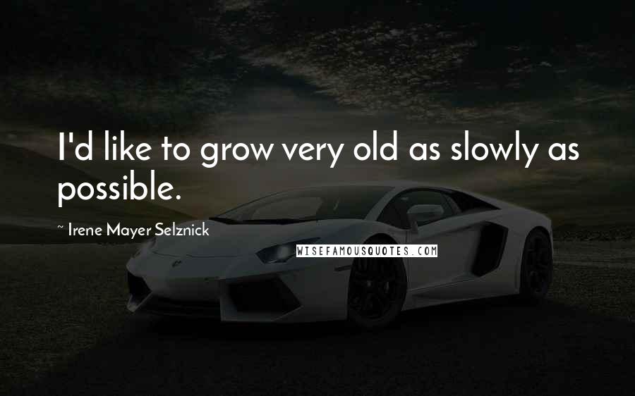 Irene Mayer Selznick Quotes: I'd like to grow very old as slowly as possible.