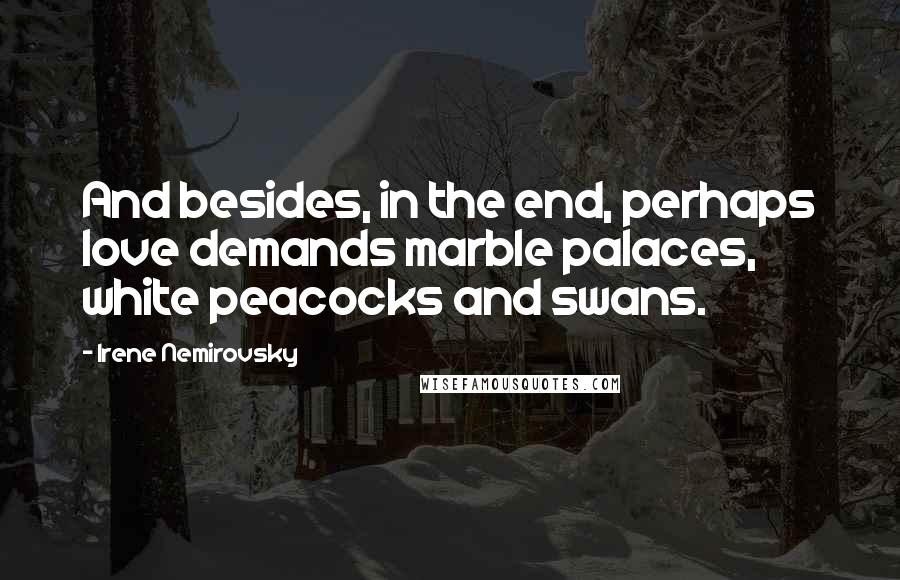 Irene Nemirovsky Quotes: And besides, in the end, perhaps love demands marble palaces, white peacocks and swans.
