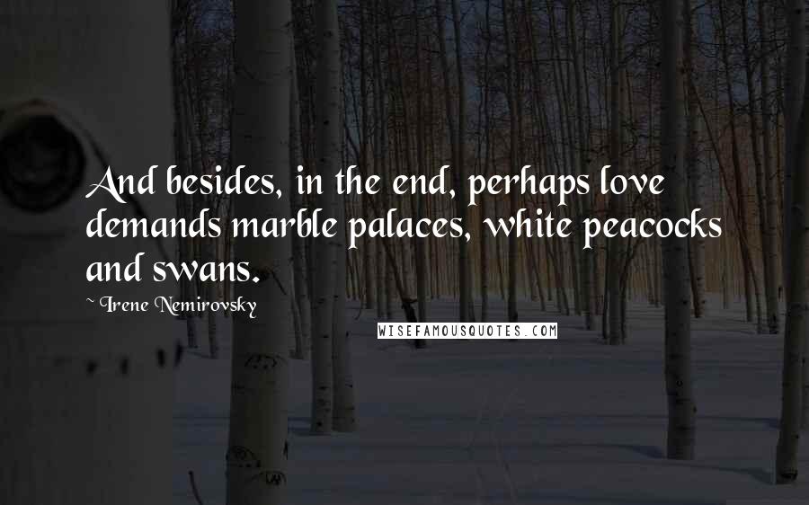 Irene Nemirovsky Quotes: And besides, in the end, perhaps love demands marble palaces, white peacocks and swans.