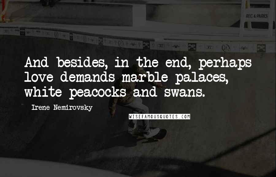 Irene Nemirovsky Quotes: And besides, in the end, perhaps love demands marble palaces, white peacocks and swans.